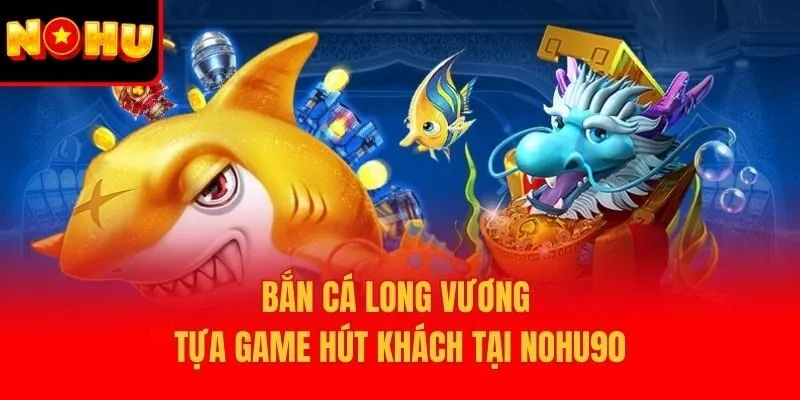 Bắn Cá Long Vương – Tựa Game Hút Khách Tại Nohu90