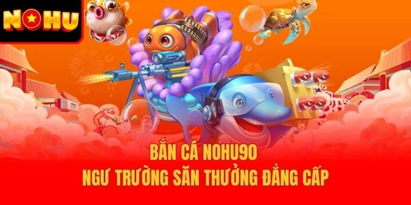 Bắn cá Nohu90 - Ngư trường săn thưởng đẳng cấp