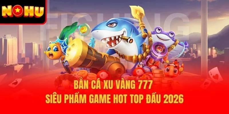 Bắn Cá Xu Vàng 777 – Siêu Phẩm Game Hot Top Đầu 2026