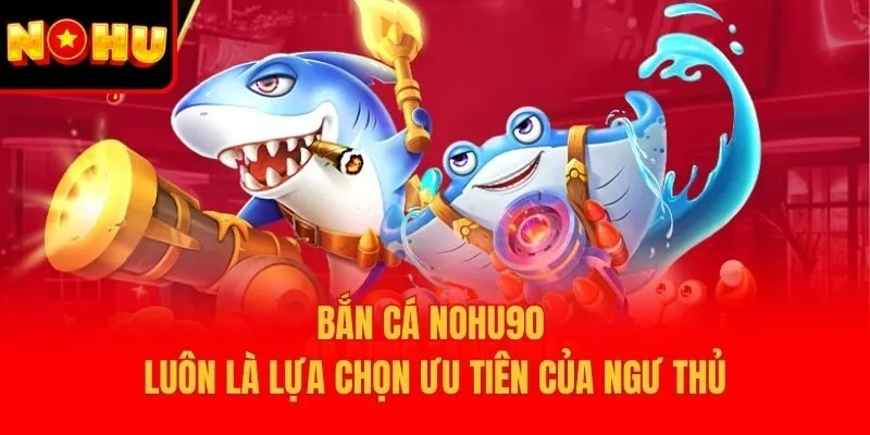Bắn cá Nohu90 luôn là lựa chọn ưu tiên của ngư thủ