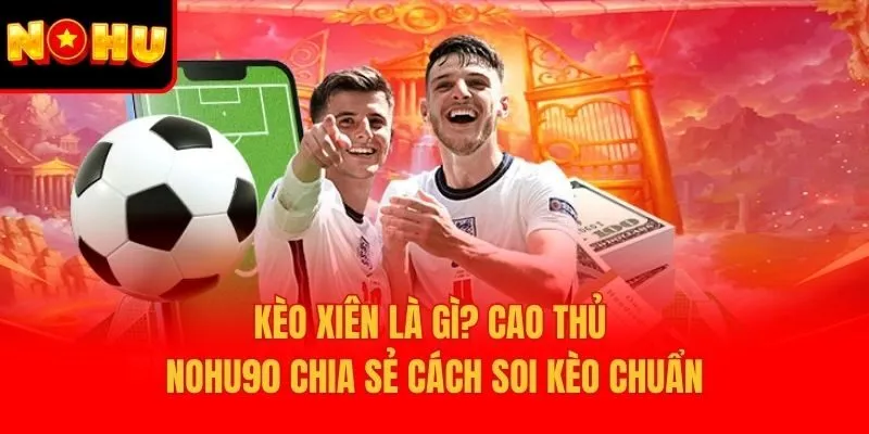 Kèo Xiên Là Gì? Cao Thủ Nohu90 Chia Sẻ Cách Soi Kèo Chuẩn